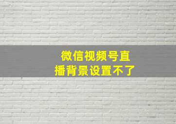 微信视频号直播背景设置不了