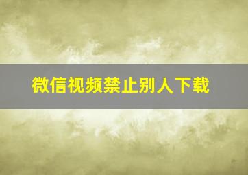 微信视频禁止别人下载