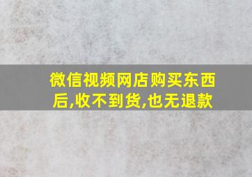 微信视频网店购买东西后,收不到货,也无退款