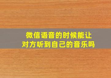 微信语音的时候能让对方听到自己的音乐吗