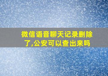 微信语音聊天记录删除了,公安可以查出来吗