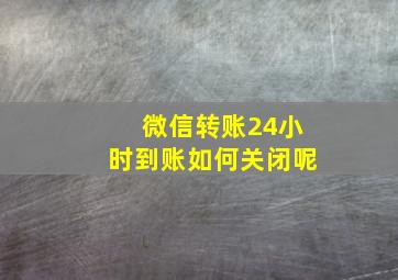 微信转账24小时到账如何关闭呢