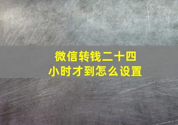 微信转钱二十四小时才到怎么设置