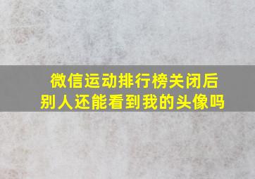 微信运动排行榜关闭后别人还能看到我的头像吗