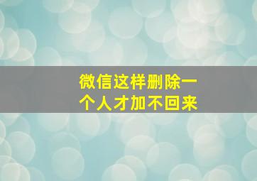 微信这样删除一个人才加不回来