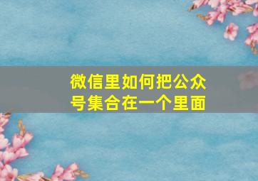 微信里如何把公众号集合在一个里面