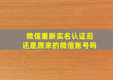 微信重新实名认证后还是原来的微信账号吗