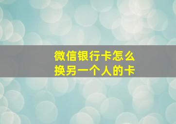 微信银行卡怎么换另一个人的卡