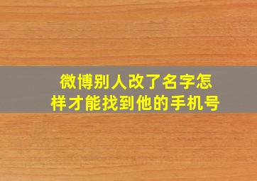 微博别人改了名字怎样才能找到他的手机号