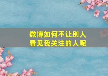 微博如何不让别人看见我关注的人呢