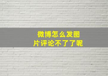 微博怎么发图片评论不了了呢