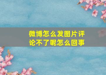 微博怎么发图片评论不了呢怎么回事