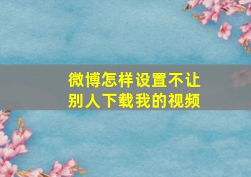 微博怎样设置不让别人下载我的视频