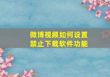 微博视频如何设置禁止下载软件功能