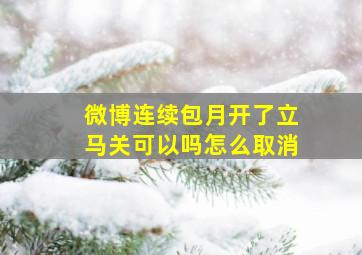 微博连续包月开了立马关可以吗怎么取消