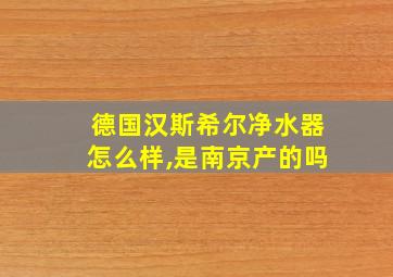 德国汉斯希尔净水器怎么样,是南京产的吗