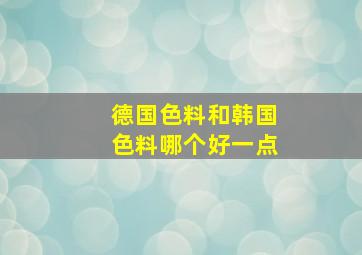 德国色料和韩国色料哪个好一点