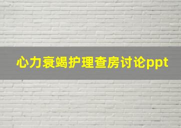 心力衰竭护理查房讨论ppt