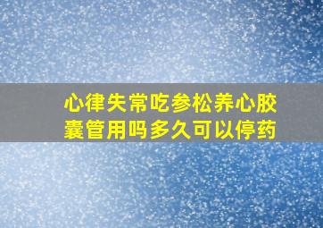 心律失常吃参松养心胶囊管用吗多久可以停药