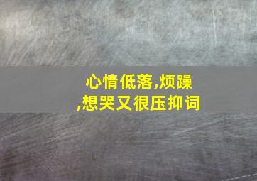 心情低落,烦躁,想哭又很压抑词