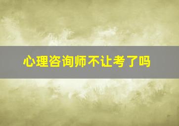 心理咨询师不让考了吗