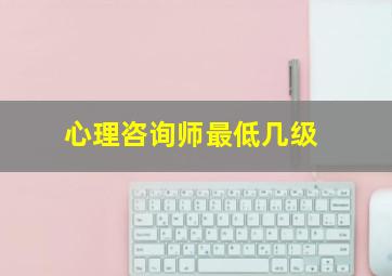 心理咨询师最低几级