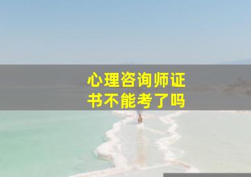 心理咨询师证书不能考了吗