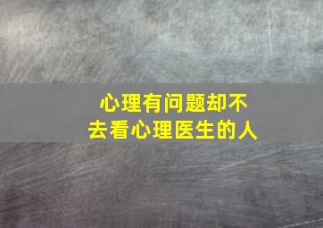 心理有问题却不去看心理医生的人