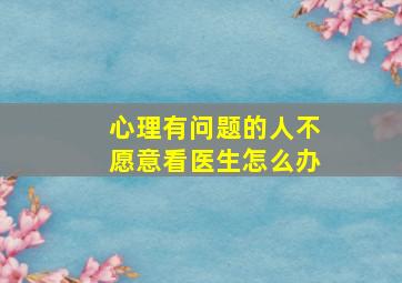 心理有问题的人不愿意看医生怎么办