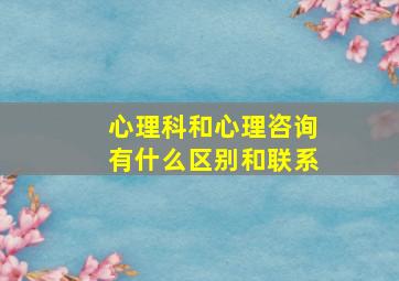 心理科和心理咨询有什么区别和联系