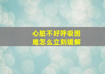 心脏不好呼吸困难怎么立刻缓解