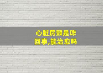 心脏房颤是咋回事,能治愈吗