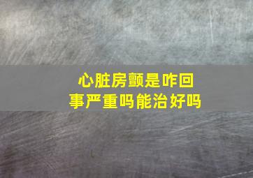 心脏房颤是咋回事严重吗能治好吗