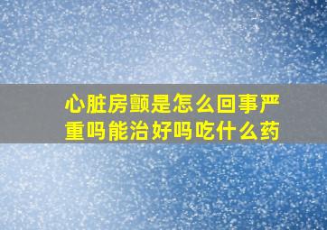 心脏房颤是怎么回事严重吗能治好吗吃什么药