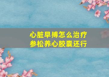 心脏早搏怎么治疗参松养心胶囊还行