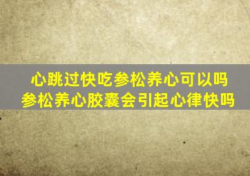 心跳过快吃参松养心可以吗参松养心胶囊会引起心律快吗