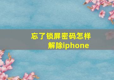 忘了锁屏密码怎样解除iphone