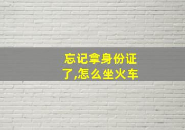 忘记拿身份证了,怎么坐火车