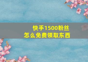 快手1500粉丝怎么免费领取东西