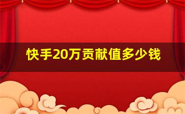 快手20万贡献值多少钱