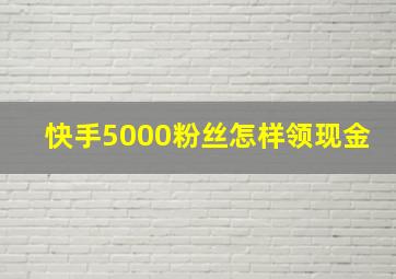 快手5000粉丝怎样领现金