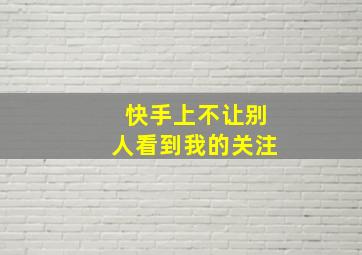 快手上不让别人看到我的关注