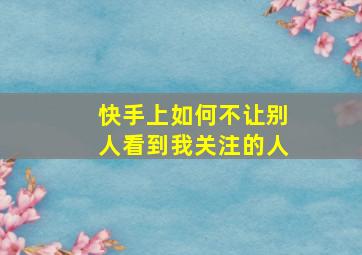 快手上如何不让别人看到我关注的人