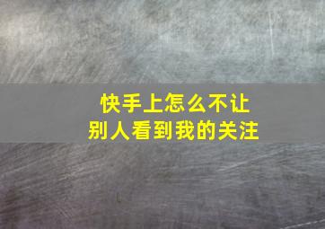 快手上怎么不让别人看到我的关注