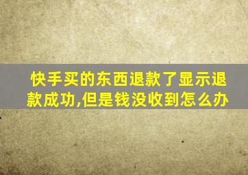 快手买的东西退款了显示退款成功,但是钱没收到怎么办