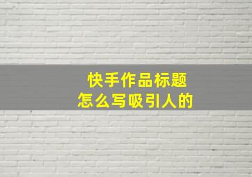 快手作品标题怎么写吸引人的