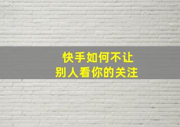 快手如何不让别人看你的关注