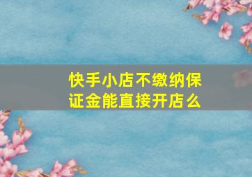 快手小店不缴纳保证金能直接开店么