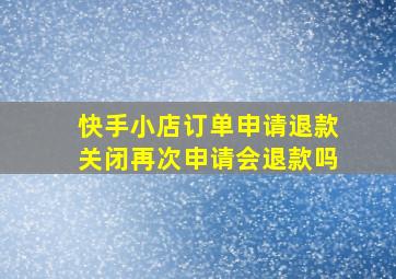 快手小店订单申请退款关闭再次申请会退款吗