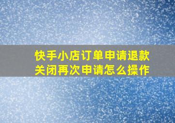 快手小店订单申请退款关闭再次申请怎么操作